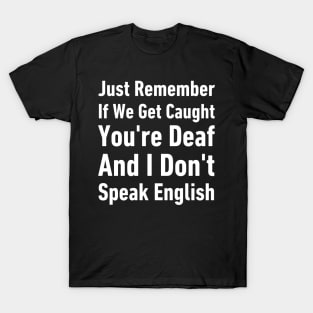 Just Remember If We Get Caught You're Deaf And I Don't Speak English-Funny Saying T-Shirt